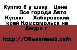 Куплю б/у шину › Цена ­ 1 000 - Все города Авто » Куплю   . Хабаровский край,Комсомольск-на-Амуре г.